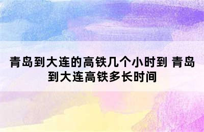 青岛到大连的高铁几个小时到 青岛到大连高铁多长时间